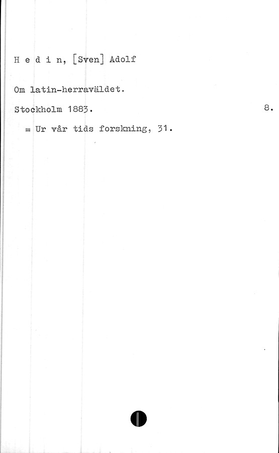  ﻿Hedin, [Sven] Adolf
Om latin-herraväldet.
Stockholm 1883.
= Ur vår tids forskning, 31 •